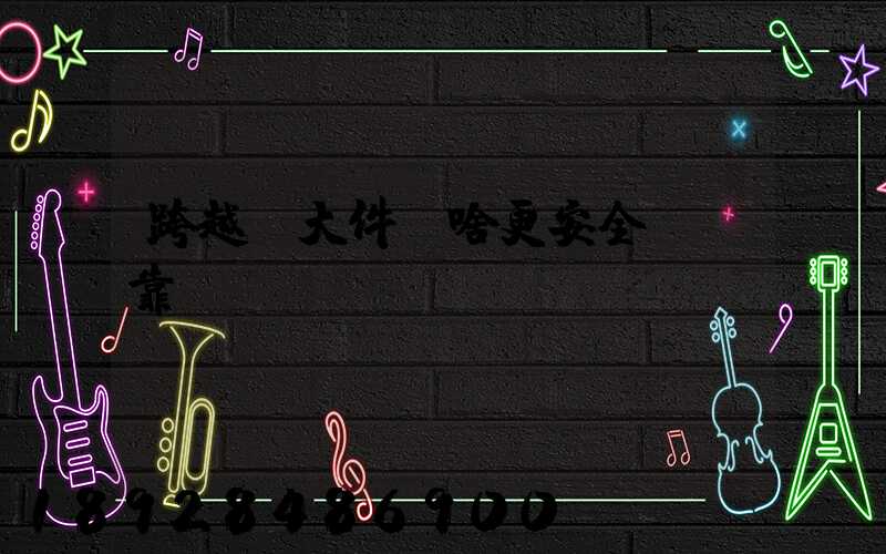 跨越運大件為啥更安全、靠譜？